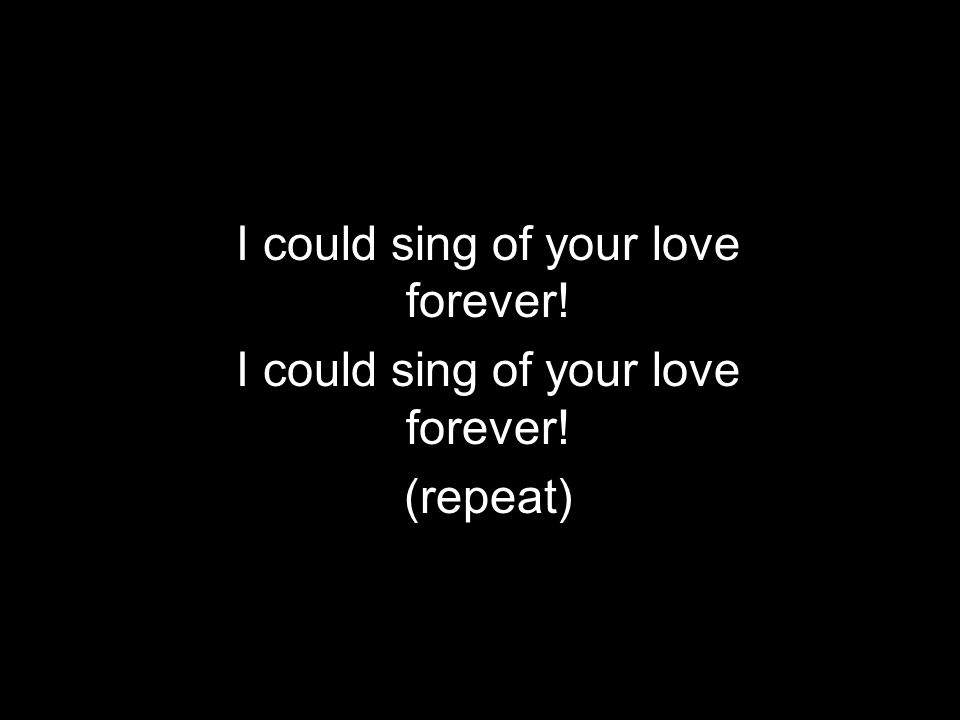 I could sing of your love forever! (repeat)