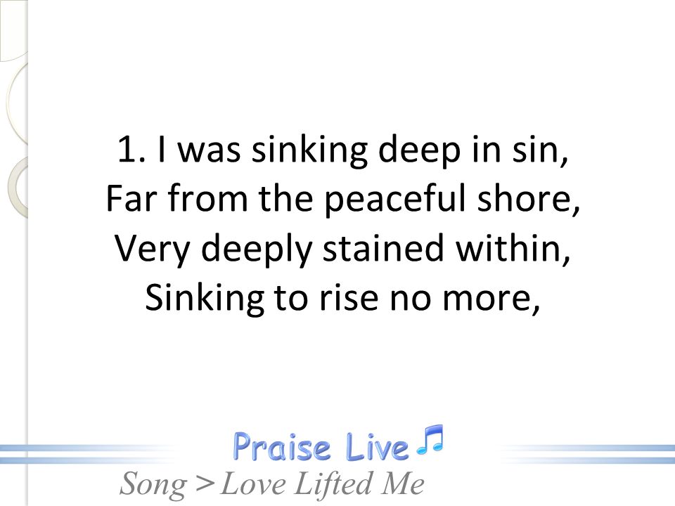 1. I was sinking deep in sin, Far from the peaceful shore, Very deeply stained within, Sinking to rise no more,