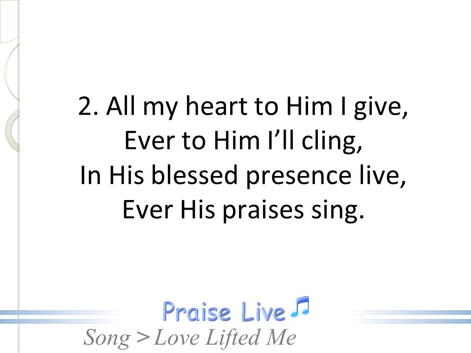 2. All my heart to Him I give, Ever to Him I’ll cling, In His blessed presence live, Ever His praises sing.
