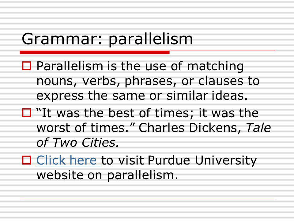 Grammar: parallelism Parallelism is the use of matching nouns, verbs, phrases, or clauses to express the same or similar ideas.