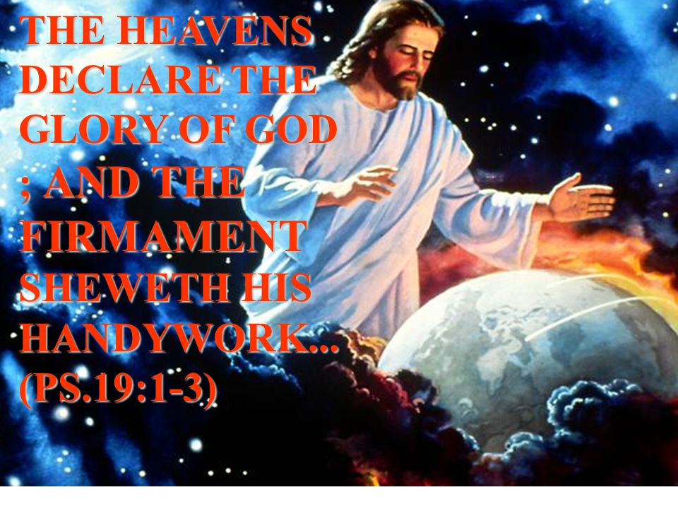 THE HEAVENS DECLARE THE GLORY OF GOD ; AND THE FIRMAMENT SHEWETH HIS HANDYWORK... (PS.19:1-3)