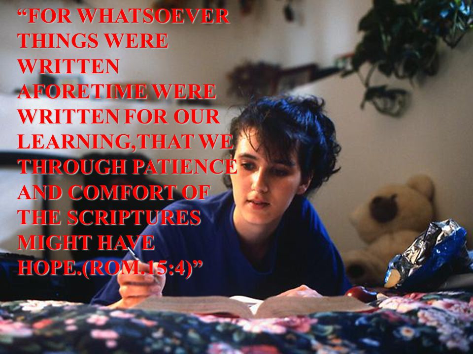FOR WHATSOEVER THINGS WERE WRITTEN AFORETIME WERE WRITTEN FOR OUR LEARNING,THAT WE THROUGH PATIENCE AND COMFORT OF THE SCRIPTURES MIGHT HAVE HOPE.(ROM.15:4)