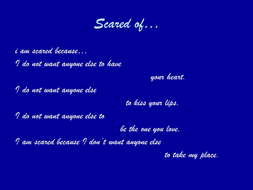 Scared of… i am scared because… I do not want anyone else to have