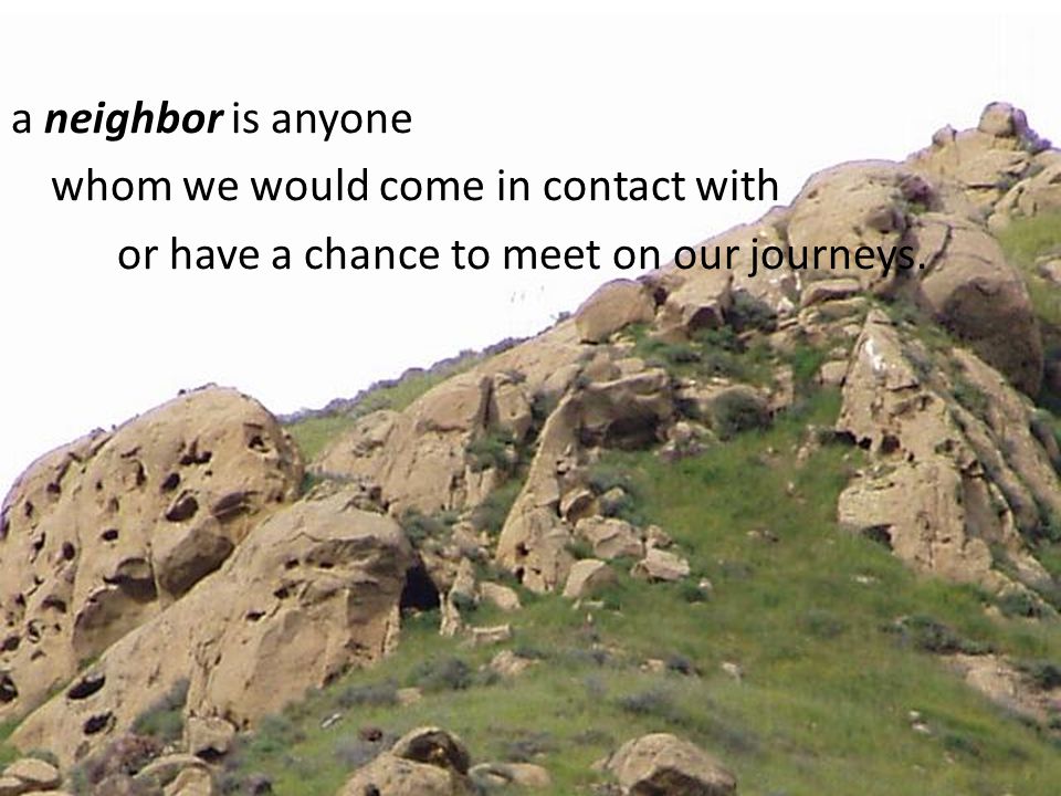 a neighbor is anyone whom we would come in contact with or have a chance to meet on our journeys.
