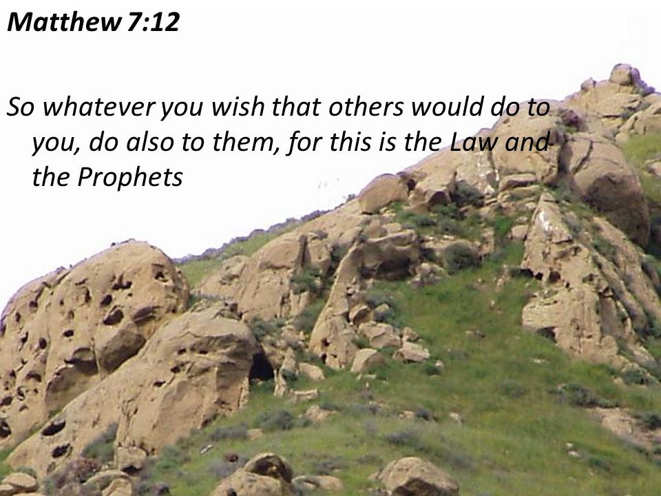 Matthew 7:12 So whatever you wish that others would do to you, do also to them, for this is the Law and the Prophets
