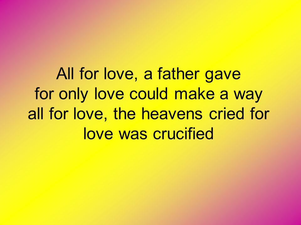 All for love, a father gave for only love could make a way all for love, the heavens cried for love was crucified