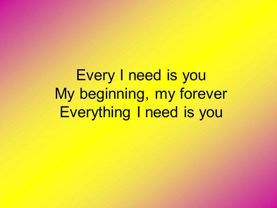 Every I need is you My beginning, my forever Everything I need is you