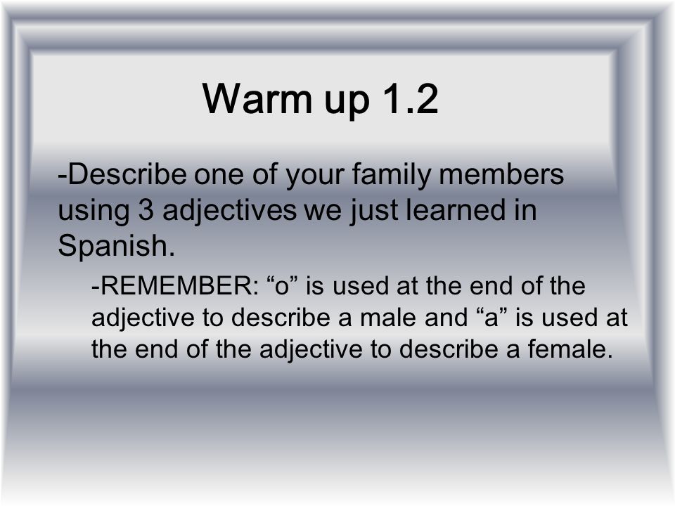 Warm up 1.2 Describe one of your family members using 3 adjectives we just learned in Spanish.