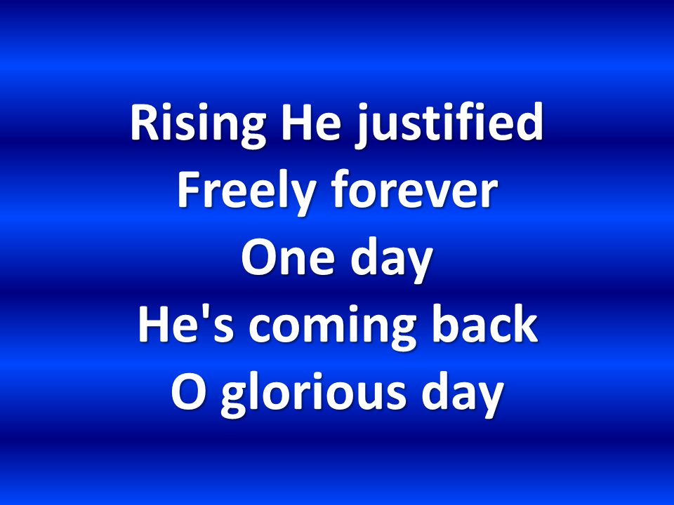 Rising He justified Freely forever One day He s coming back O glorious day