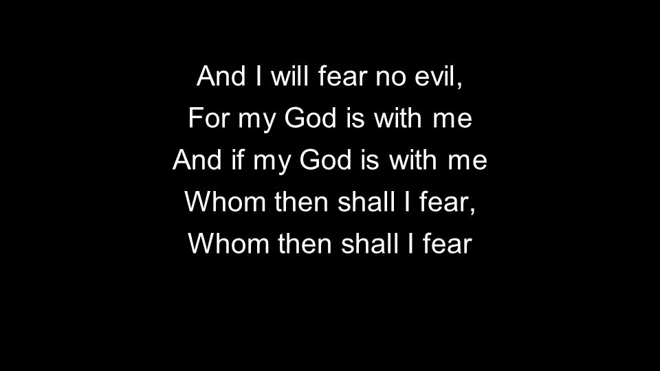 And I will fear no evil, For my God is with me. And if my God is with me. Whom then shall I fear,