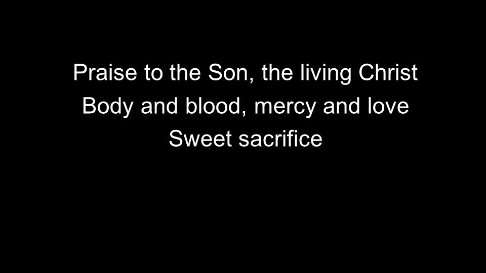Praise to the Son, the living Christ Body and blood, mercy and love