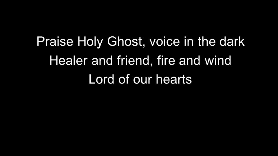 Praise Holy Ghost, voice in the dark Healer and friend, fire and wind