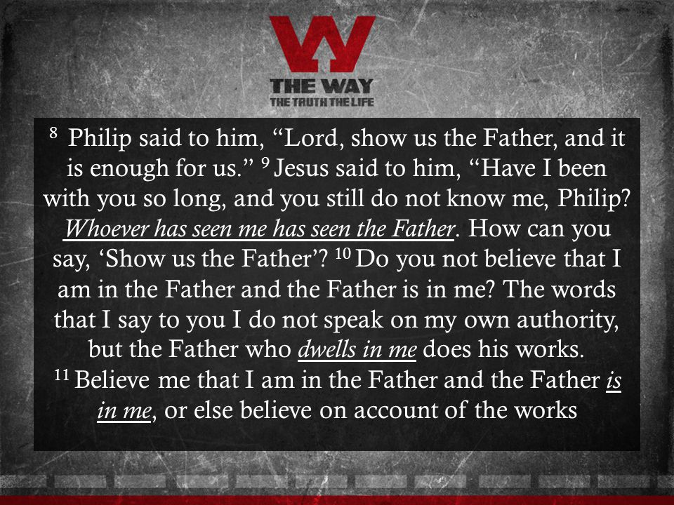 8 Philip said to him, Lord, show us the Father, and it is enough for us. 9 Jesus said to him, Have I been with you so long, and you still do not know me, Philip.