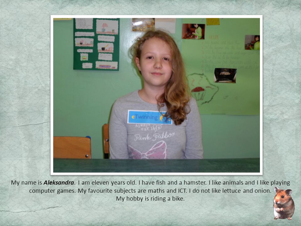 My name is Aleksandra. I am eleven years old. I have fish and a hamster.