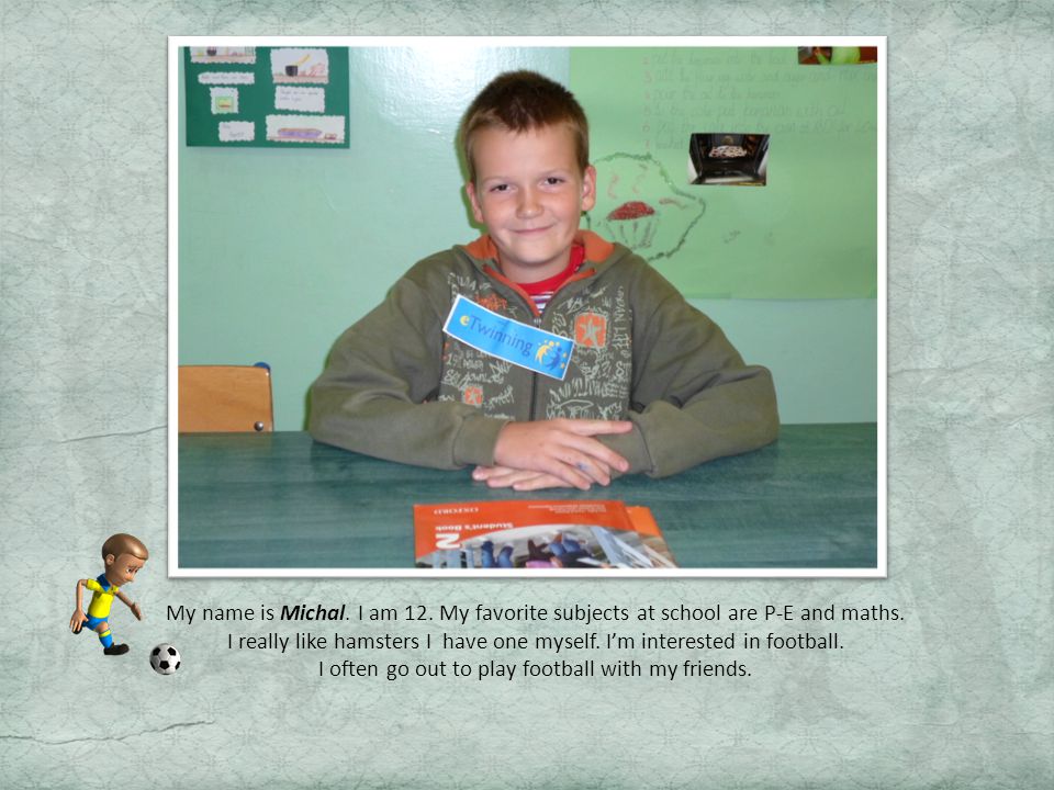 My name is Michal. I am 12. My favorite subjects at school are P-E and maths.