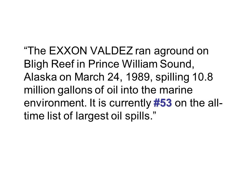 The EXXON VALDEZ ran aground on Bligh Reef in Prince William Sound, Alaska on March 24, 1989, spilling 10.8 million gallons of oil into the marine environment.
