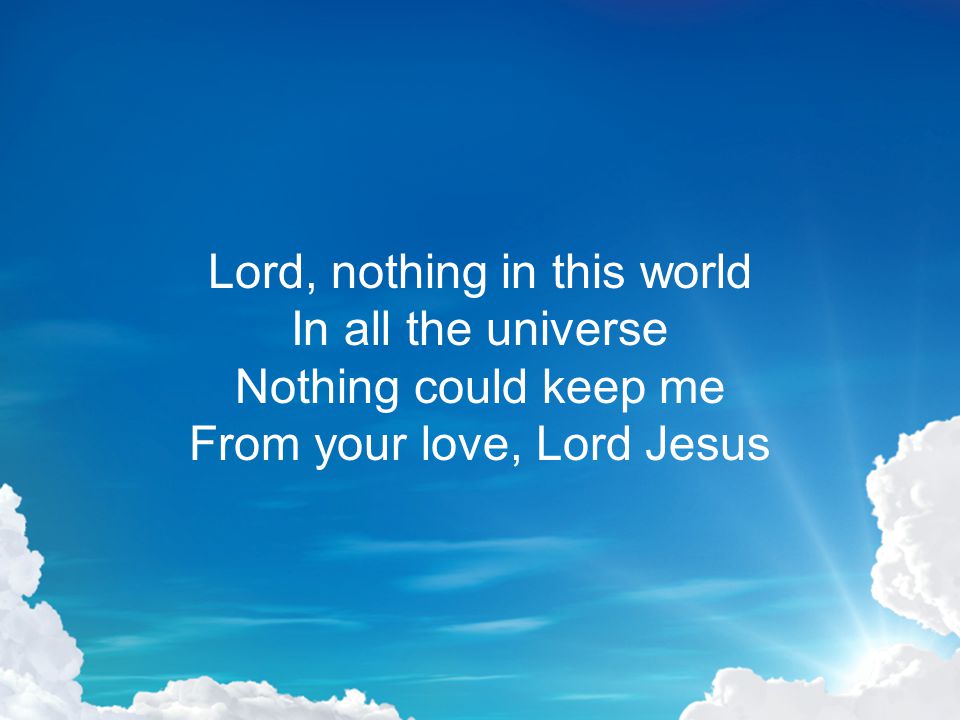 Lord, nothing in this world In all the universe Nothing could keep me From your love, Lord Jesus