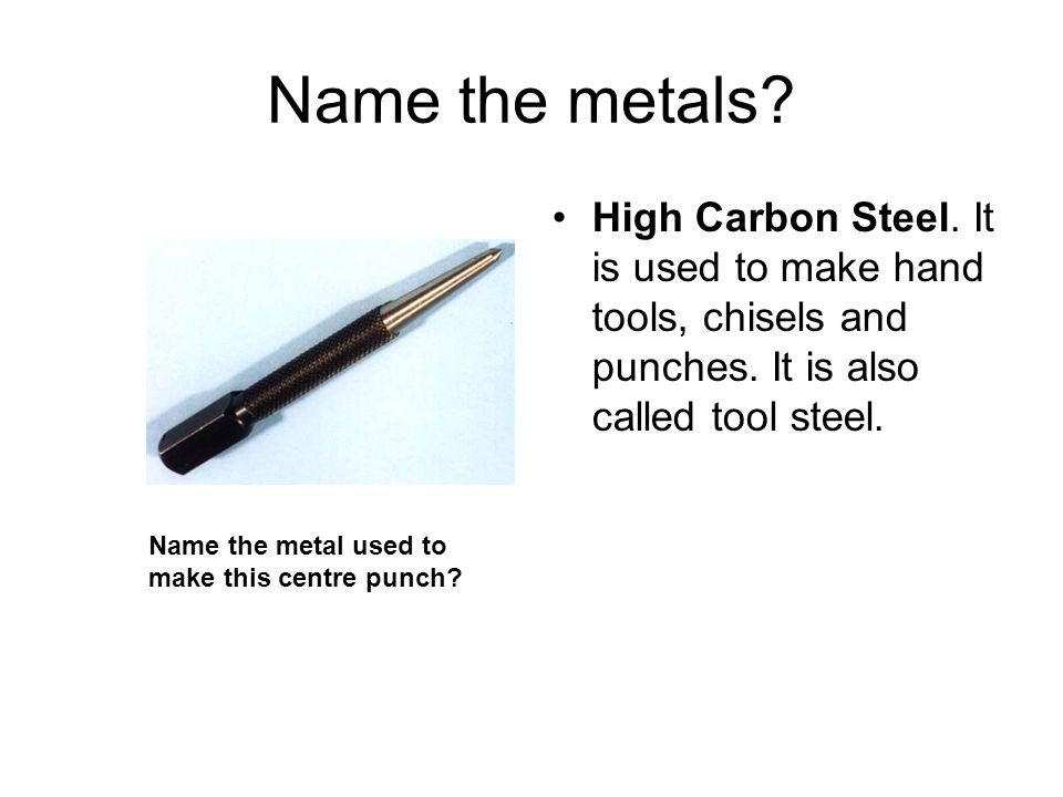 Name the metals High Carbon Steel. It is used to make hand tools, chisels and punches. It is also called tool steel.