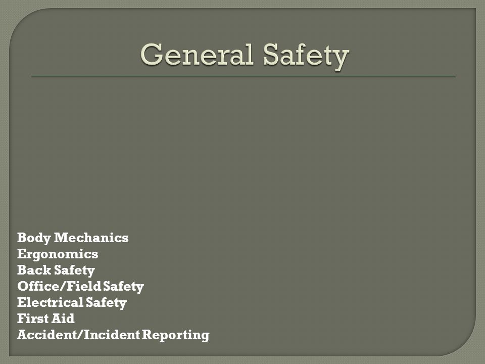 General Safety Body Mechanics Ergonomics Back Safety Office/Field Safety Electrical Safety First Aid Accident/Incident Reporting