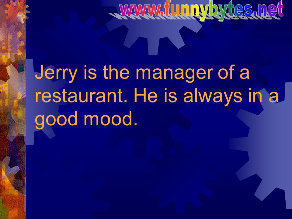 Jerry is the manager of a restaurant. He is always in a good mood.