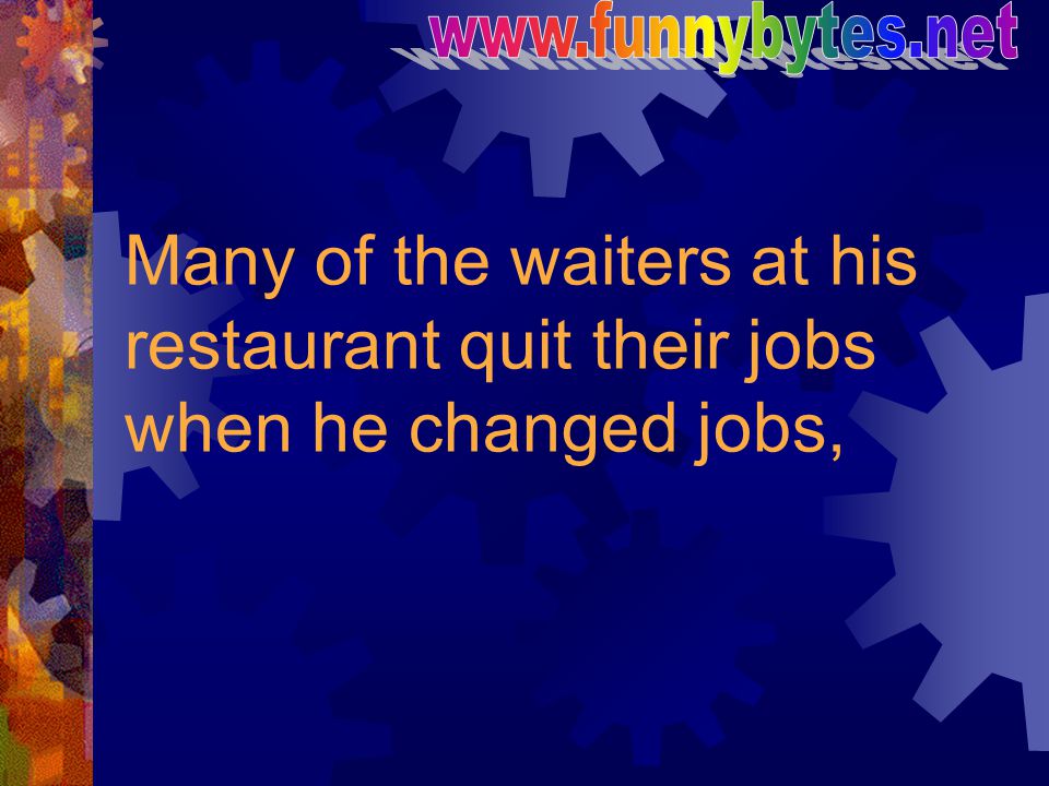 Many of the waiters at his restaurant quit their jobs when he changed jobs,