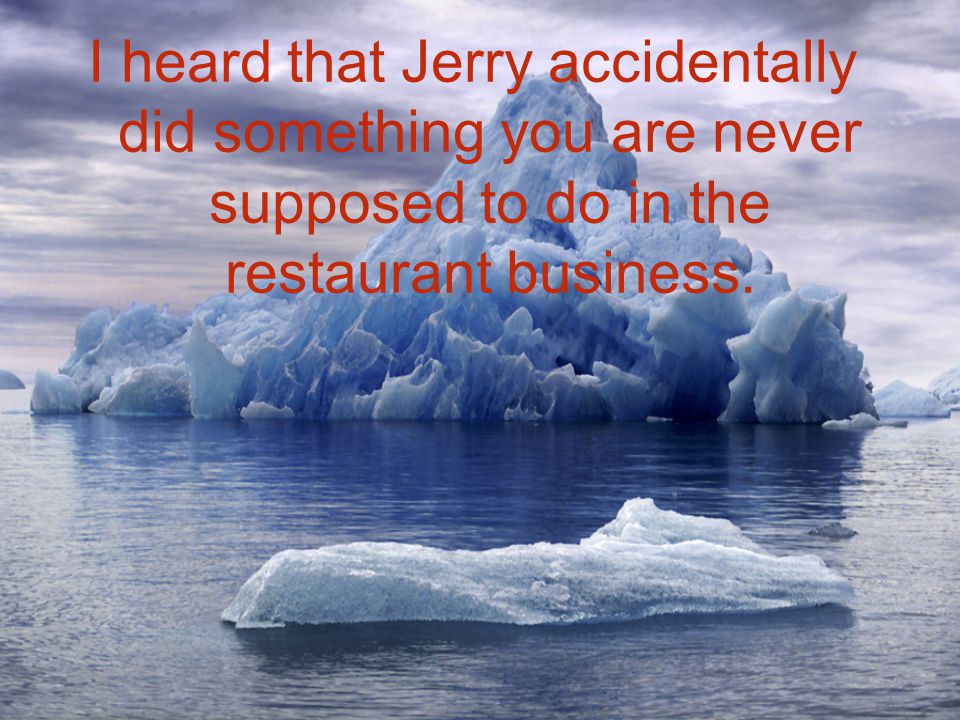 I heard that Jerry accidentally did something you are never supposed to do in the restaurant business.