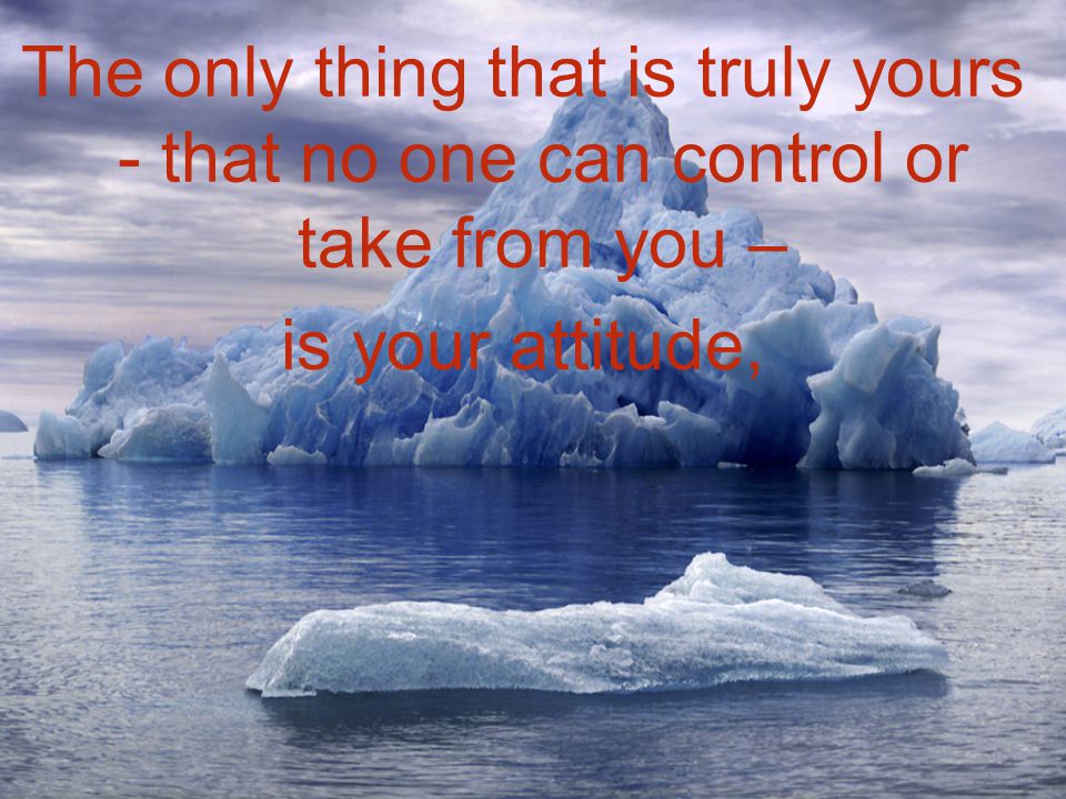 The only thing that is truly yours - that no one can control or take from you –