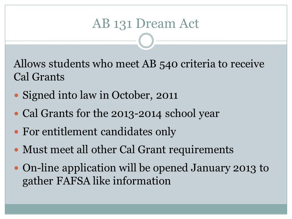 AB 131 Dream Act Allows students who meet AB 540 criteria to receive Cal Grants. Signed into law in October,