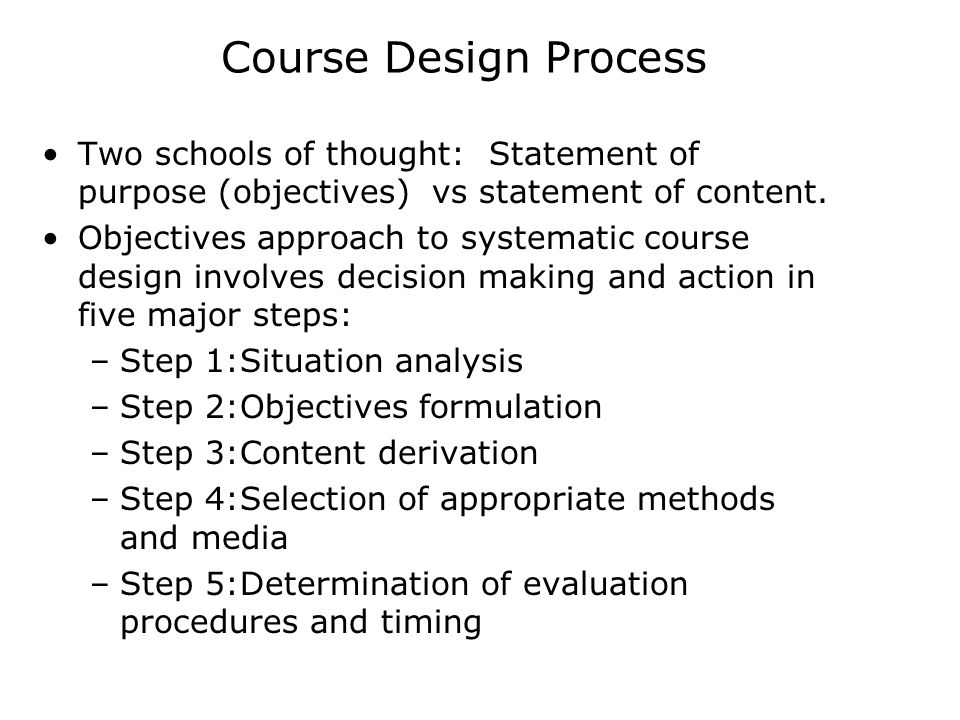Course Design Process Two schools of thought: Statement of purpose (objectives) vs statement of content.
