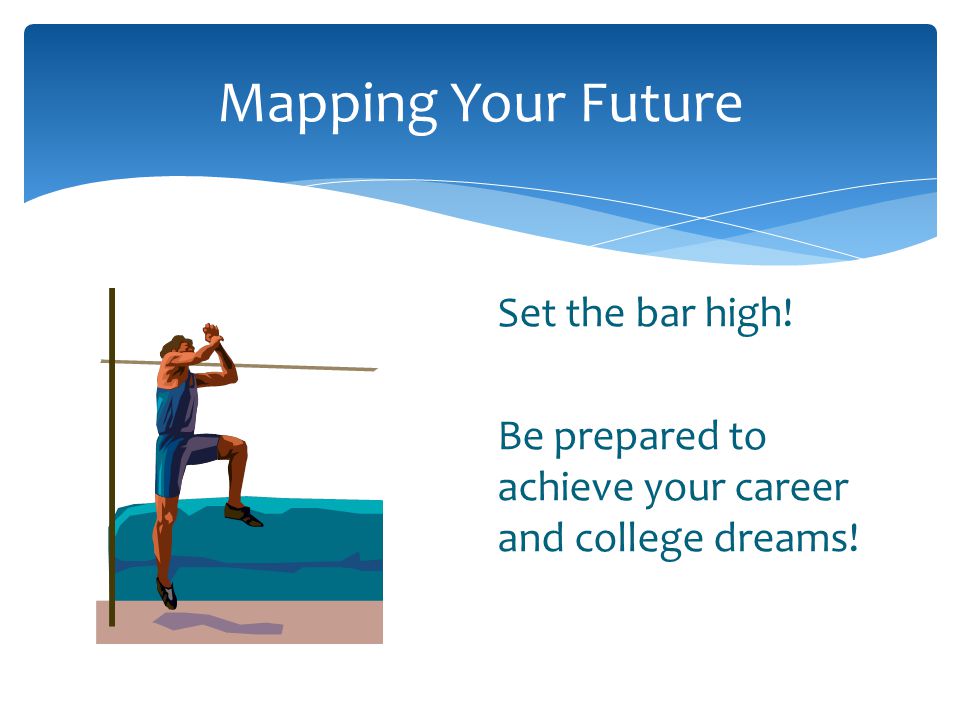 Mapping Your Future Set the bar high! Be prepared to achieve your career and college dreams!