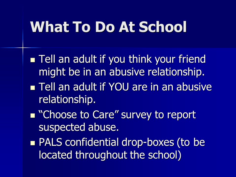 What To Do At School Tell an adult if you think your friend might be in an abusive relationship.