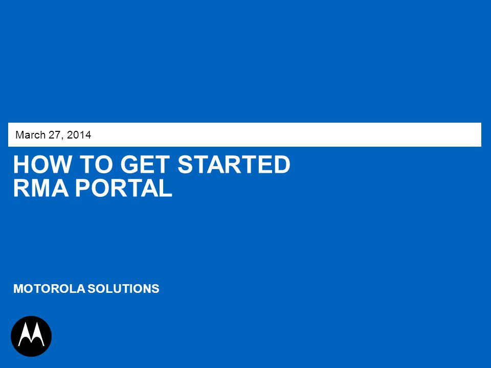 March 27, 2014 How to get started RMA Portal MOTOROLA SOLUTIONS 1