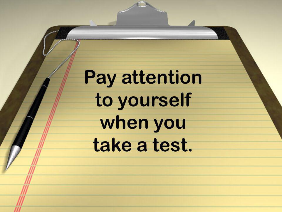 Pay attention to yourself when you take a test.