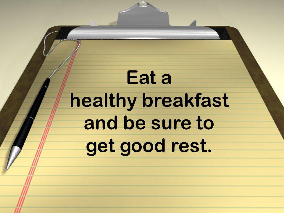 Eat a healthy breakfast and be sure to get good rest.