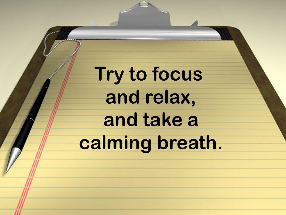 Try to focus and relax, and take a calming breath.