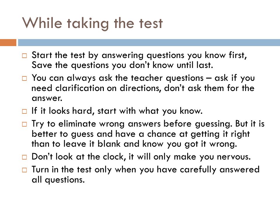 While taking the test Start the test by answering questions you know first, Save the questions you don’t know until last.