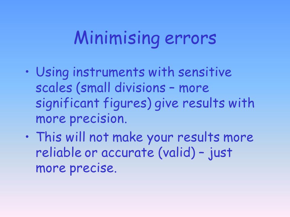 Minimising errors Using instruments with sensitive scales (small divisions – more significant figures) give results with more precision.