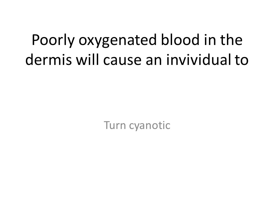Poorly oxygenated blood in the dermis will cause an invividual to