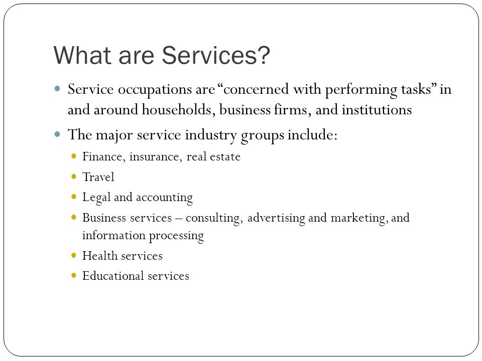 What are Services Service occupations are concerned with performing tasks in and around households, business firms, and institutions.