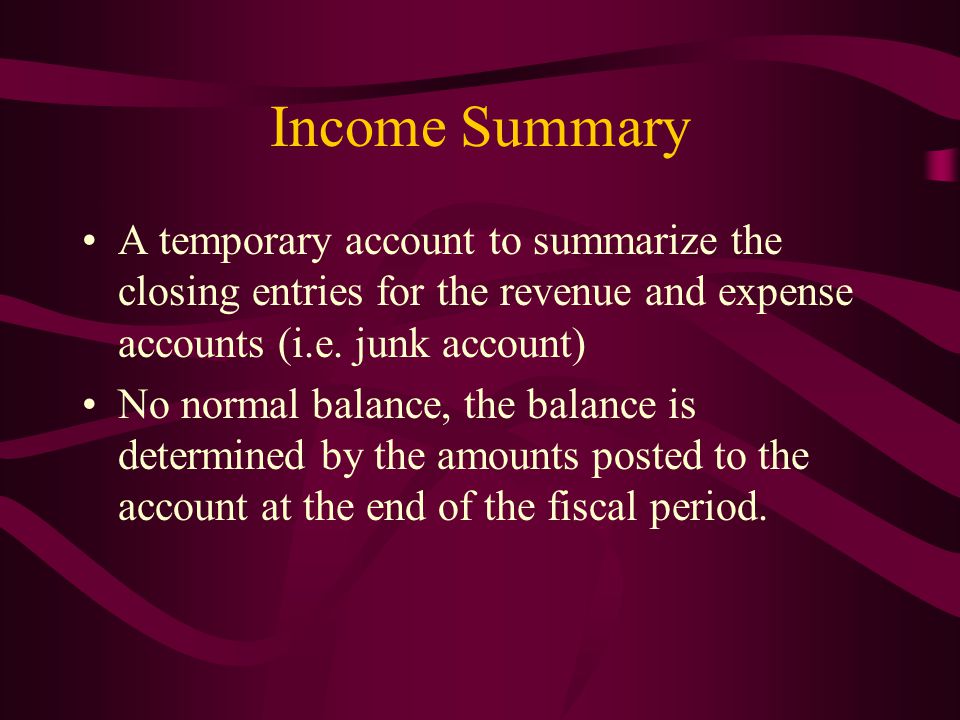 Income Summary A temporary account to summarize the closing entries for the revenue and expense accounts (i.e. junk account)