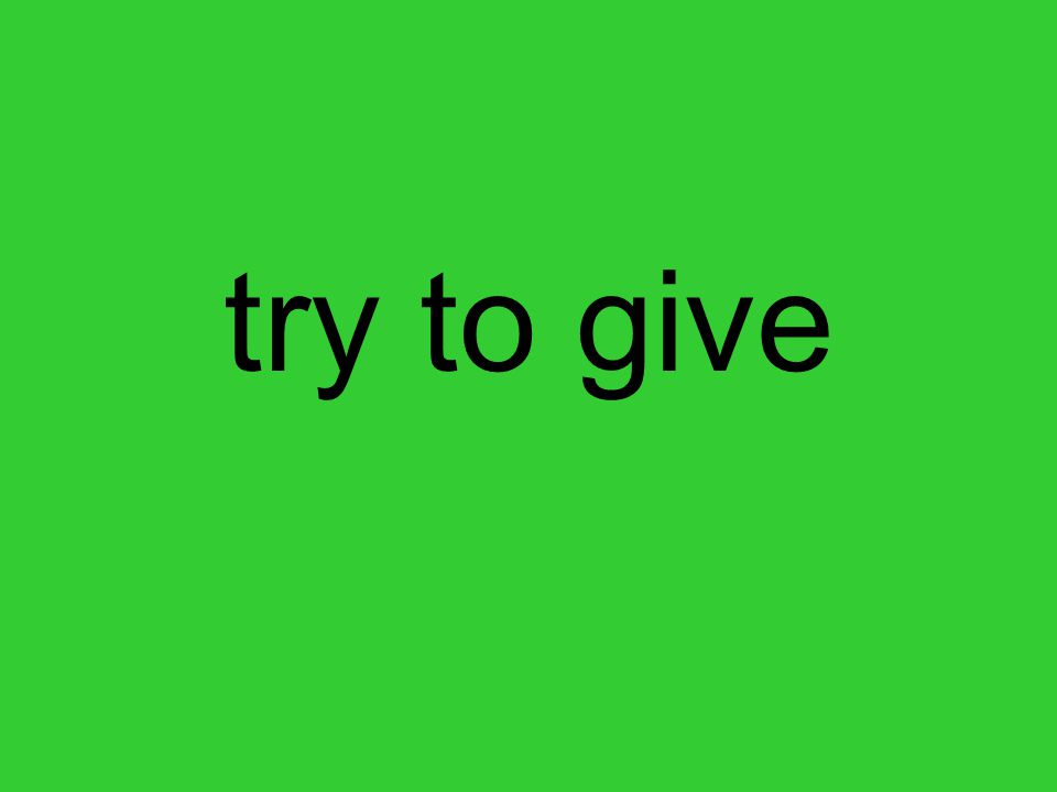 try to give