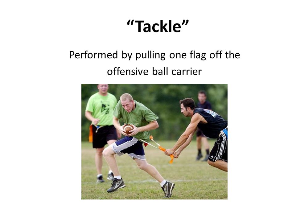 Tackle Performed by pulling one flag off the offensive ball carrier