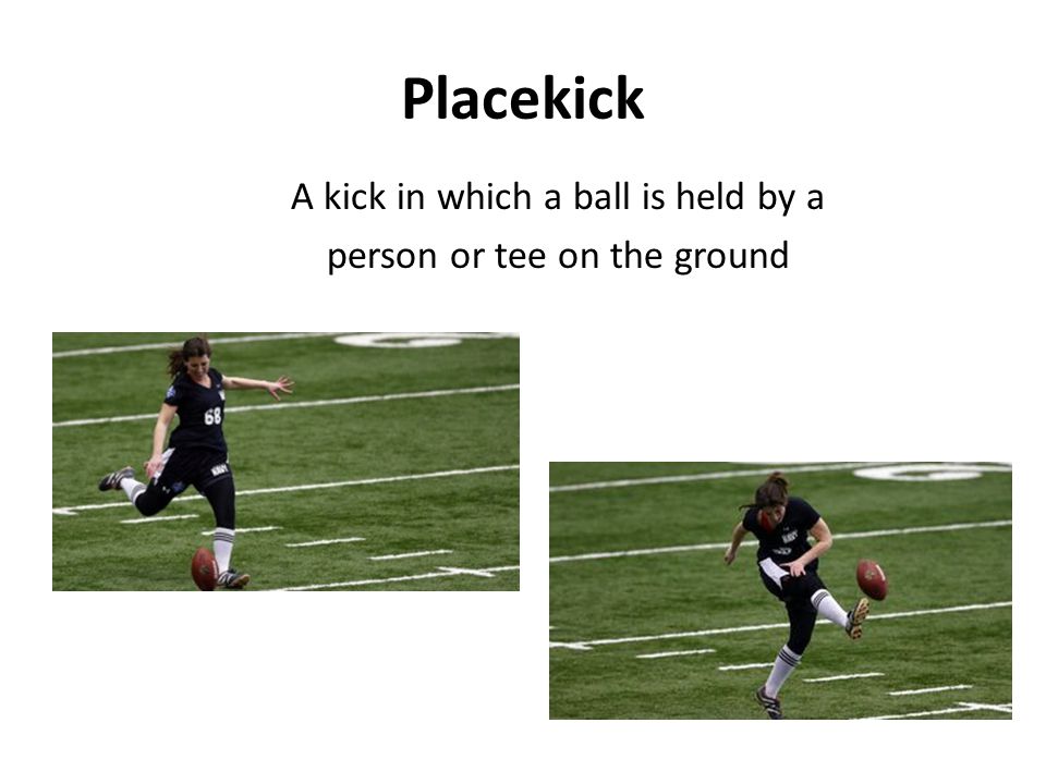 Placekick A kick in which a ball is held by a