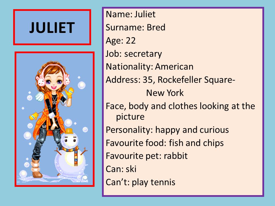 Name: Juliet Surname: Bred Age: 22 Job: secretary Nationality: American Address: 35, Rockefeller Square- New York Face, body and clothes looking at the picture Personality: happy and curious Favourite food: fish and chips Favourite pet: rabbit Can: ski Can’t: play tennis