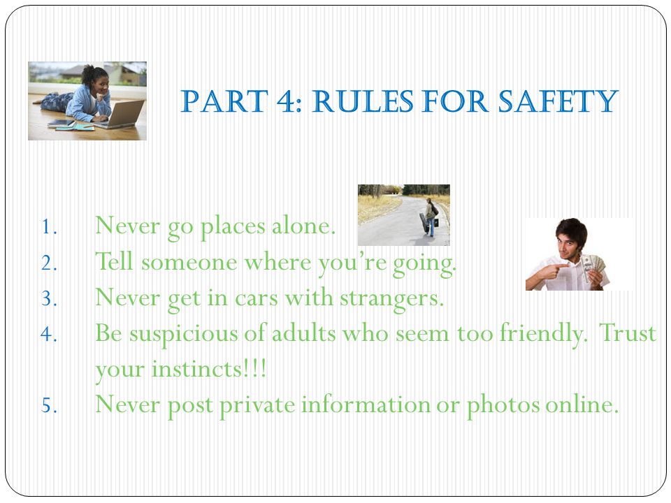 Part 4: Rules for Safety Never go places alone. Tell someone where you’re going. Never get in cars with strangers.