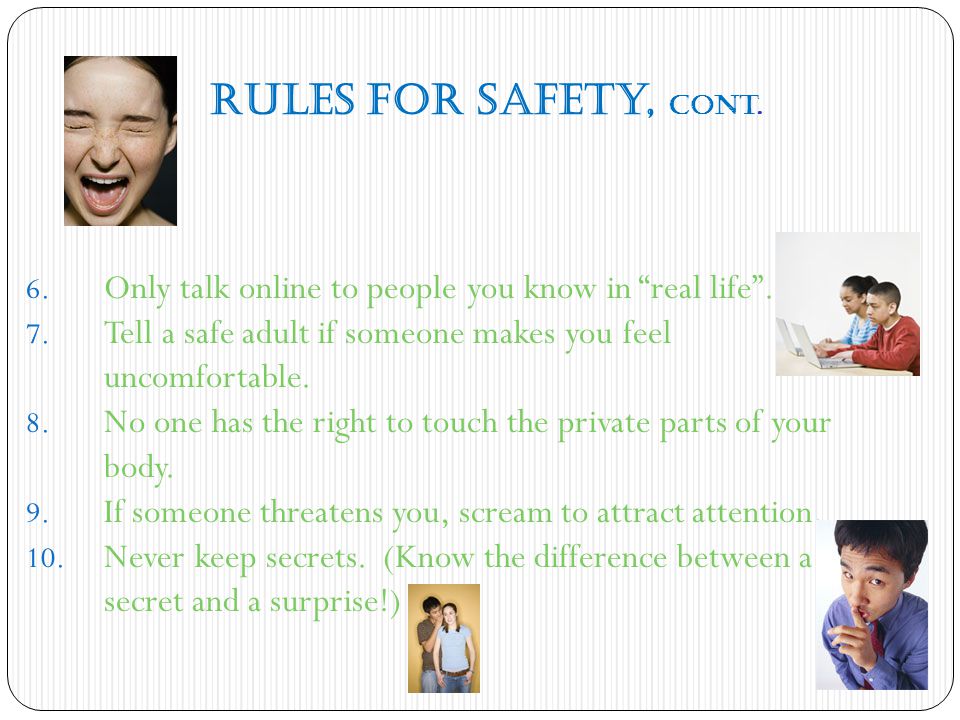 Rules for Safety, cont. Only talk online to people you know in real life . Tell a safe adult if someone makes you feel uncomfortable.
