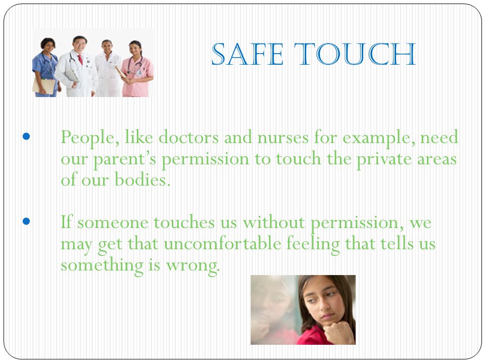 Safe Touch People, like doctors and nurses for example, need our parent’s permission to touch the private areas of our bodies.