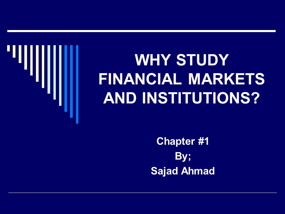 WHY STUDY FINANCIAL MARKETS AND INSTITUTIONS