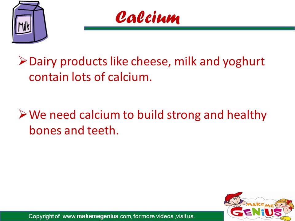 Calcium Dairy products like cheese, milk and yoghurt contain lots of calcium.