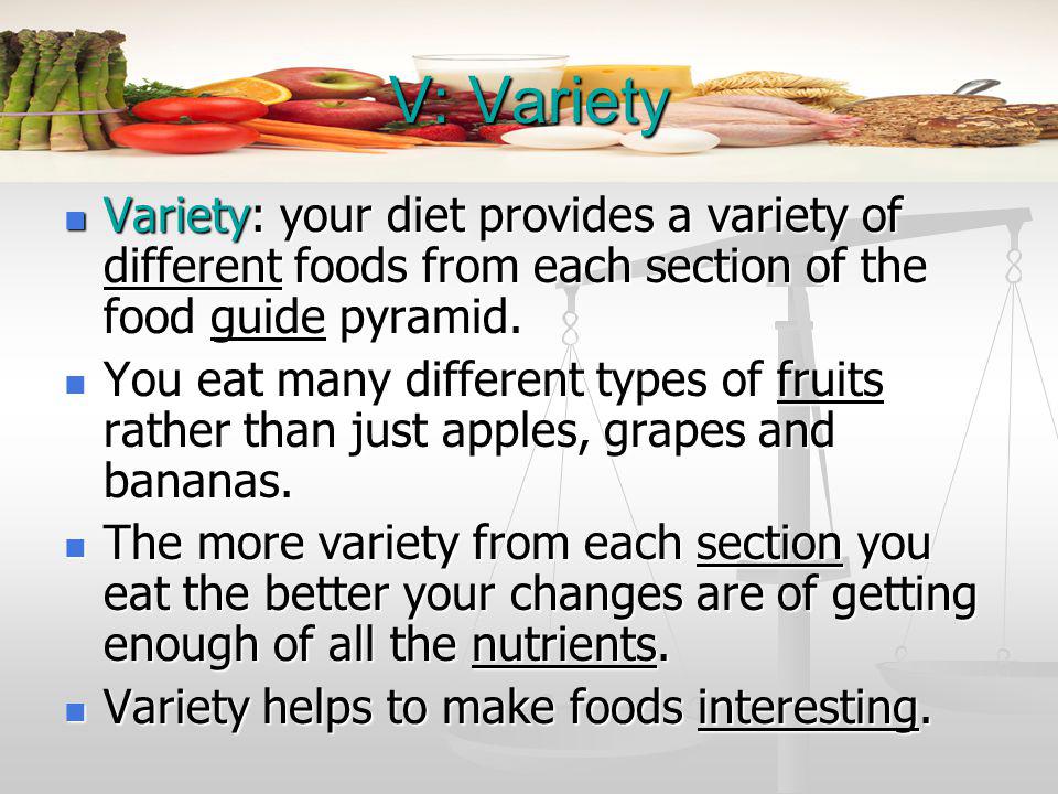 V: Variety Variety: your diet provides a variety of different foods from each section of the food guide pyramid.